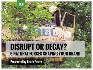 DISRUPT OR DECAY?
5 NATURAL FORCES SHAPING YOUR BRAND
Presented by Justin Foster
 