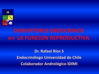 DISRUPTORES ENDOCRINOS
en LA FUNCION REPRODUCTIVA
Dr. Rafael Ríos S
Endocrinólogo Universidad de Chile
Colaborador Andrológico IDIMI
 