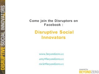 www. beyondzero .cc amy @ beyondzero .cc nick@ beyondzero .cc Come join the Disruptors on Facebook : Disruptive Social Innovators 