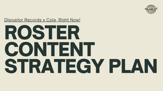 ROSTER
CONTENT
STRATEGY PLAN
Disruptor Records x Cole, Right Now!
 