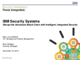 IBM Security Systems

IBM Security Systems
Disrupt the Advanced Attack Chain with Intelligent, Integrated Security

Marc van Zadelhoff
VP, Strategy and Product Management
Brian Mulligan
Security Strategist
November 19, 2013

© 2013 IBM Corporation
1

© 2013 IBM Corporation

 