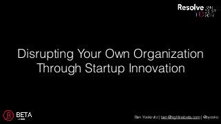 Disrupting Your Own Organization
Through Startup Innovation
Ben Yoskovitz | ben@highlinebeta.com | @byosko
 
