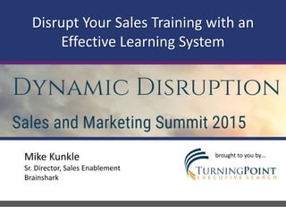 .
Disrupt Your Sales Training with an
Effective Learning System
Mike Kunkle
Sr. Director, Sales Enablement
Brainshark
brought to you by…
 