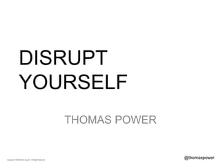 DISRUPT
YOURSELF
THOMAS POWER
Copyright © 2016 Electric Dog Ltd. All Rights Reserved.
@thomaspower
 