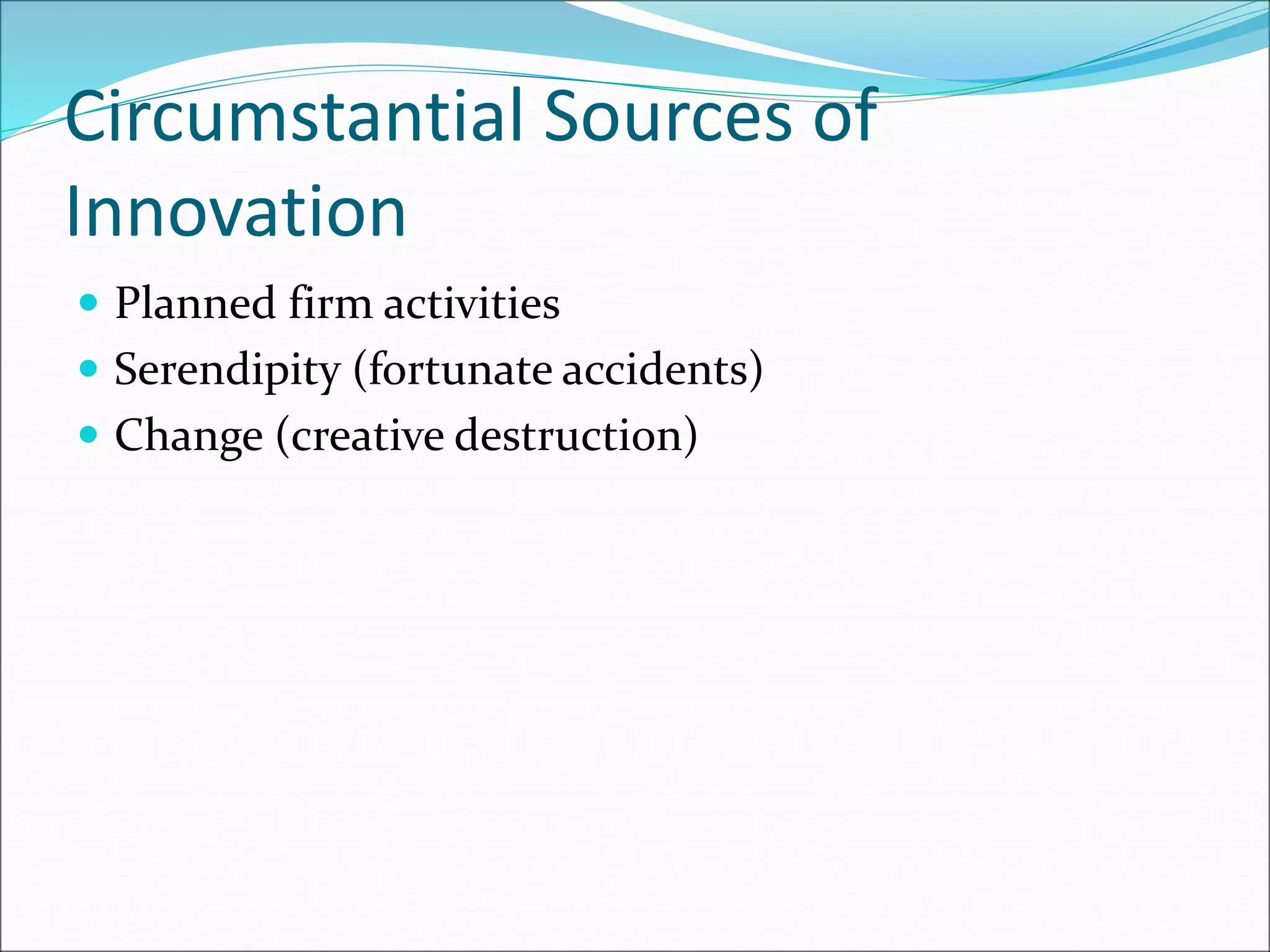 Circumstantial Sources of
Innovation
 Planned firm activities
 Serendipity (fortunate accidents)
 Change (creative destruction)
 