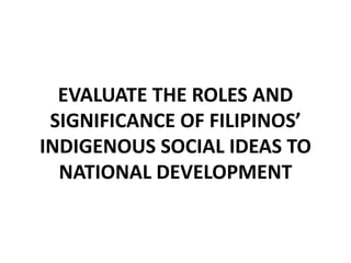 EVALUATE THE ROLES AND
SIGNIFICANCE OF FILIPINOS’
INDIGENOUS SOCIAL IDEAS TO
NATIONAL DEVELOPMENT
 