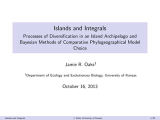 Islands and Integrals
Processes of Diversiﬁcation in an Island Archipelago and
Bayesian Methods of Comparative Phylogeographical Model
Choice
Jamie R. Oaks1
1Department of Ecology and Evolutionary Biology, University of Kansas
October 16, 2013
Islands and Integrals J. Oaks, University of Kansas 1/53
 