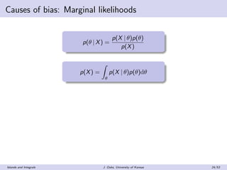 Causes of bias: Marginal likelihoods
p(θ | X) =
p(X | θ)p(θ)
p(X)
p(X) =
θ
p(X | θ)p(θ)dθ
Islands and Integrals J. Oaks, U...