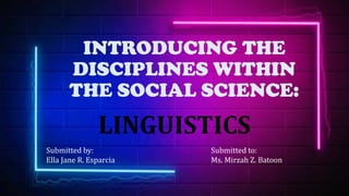INTRODUCING THE
DISCIPLINES WITHIN
THE SOCIAL SCIENCE:
LINGUISTICS
Submitted by:
Ella Jane R. Esparcia
Submitted to:
Ms. Mirzah Z. Batoon
 