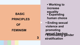 OF
FEMINISM
BASIC
PRINCIPLES
3
• Working to
increase
equality
• Expanding
human choice
• Eliminating gender
stratification
• Ending sexual
violence and
promoting
sexual freedom
 