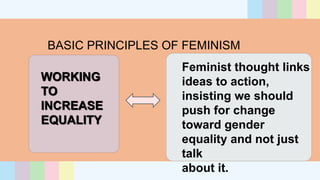 BASIC PRINCIPLES OF FEMINISM
WORKING
TO
INCREASE
EQUALITY
Feminist thought links
ideas to action,
insisting we should
push for change
toward gender
equality and not just
talk
about it.
 