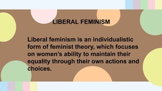 LIBERAL FEMINISM
Liberal feminism is an individualistic
form of feminist theory, which focuses
on women’s ability to maintain their
equality through their own actions and
choices.
 