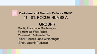 11 - ST. ROQUE HUMSS A
GROUP 7
Dautil, Fricy Jane Montemayor
Fernandez, Riza Rojas
Bartolome and Manuela Pañares MNHS
Eroja, Laarnie Tudlasan
Dimol, Cheska Jane Gimarangan
Pansacala, Antonette Rio
 