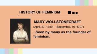 HISTORY OF FEMINISM
MARY WOLLSTONECRAFT
• Seen by many as the founder of
feminism.
(April, 27 ,1759 – September, 10 1797)
 