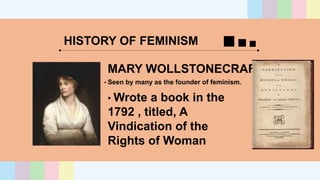 HISTORY OF FEMINISM
MARY WOLLSTONECRAFT
• Seen by many as the founder of feminism.
• Wrote a book in the
1792 , titled, A
Vindication of the
Rights of Woman
 