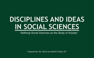 DISCIPLINES AND IDEAS
IN SOCIAL SCIENCES
Prepared by: Ms. Mary Joy Adelfa P. Dailo, LPT
“Defining Social Sciences as the Study of Society”
 