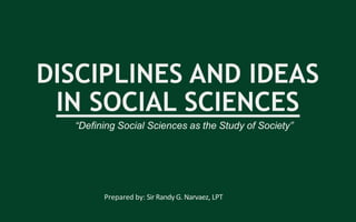 DISCIPLINES AND IDEAS
IN SOCIAL SCIENCES
Prepared by: Sir Randy G. Narvaez, LPT
“Defining Social Sciences as the Study of Society”
 