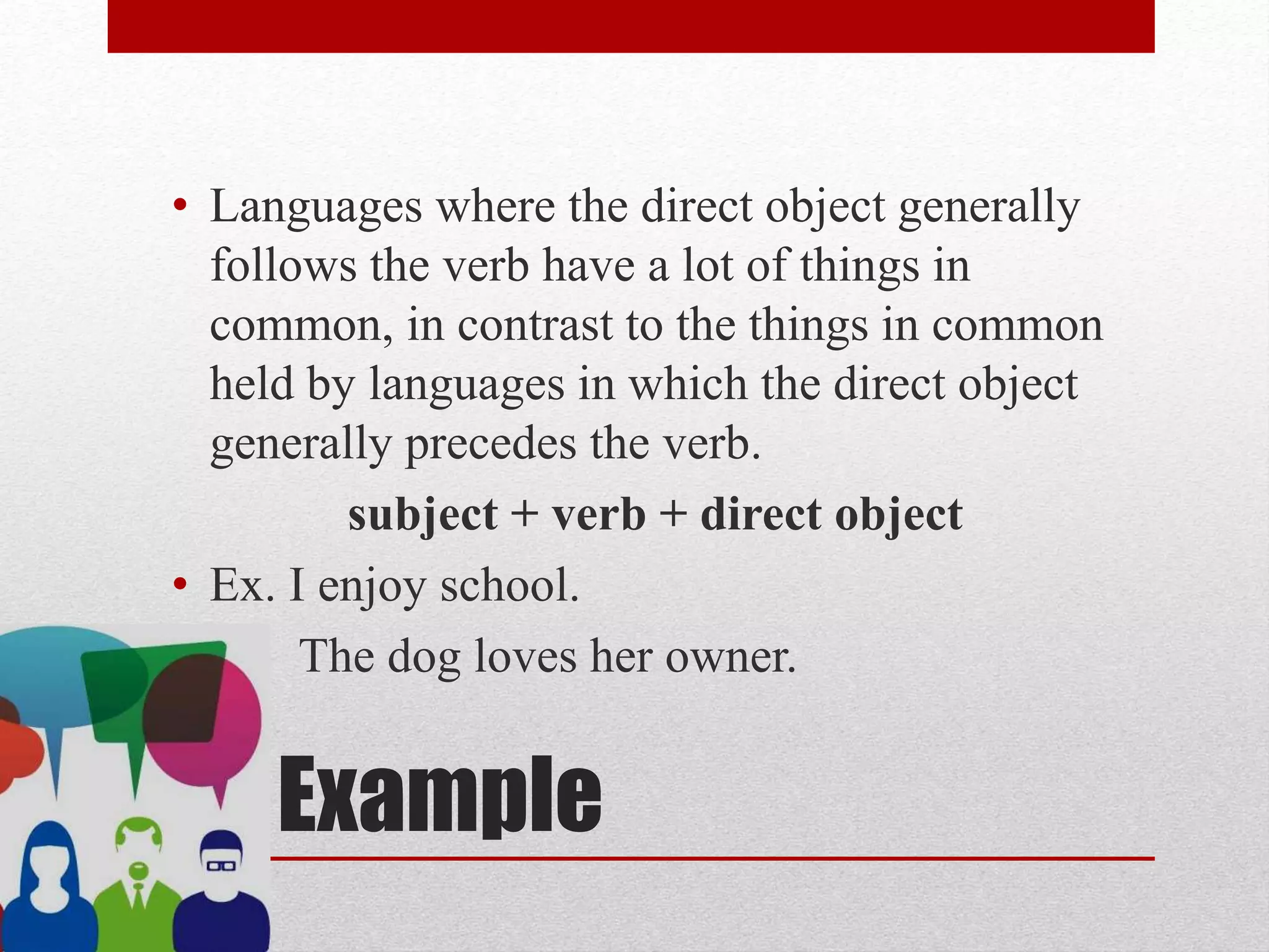 Example
• Languages where the direct object generally
follows the verb have a lot of things in
common, in contrast to the things in common
held by languages in which the direct object
generally precedes the verb.
subject + verb + direct object
• Ex. I enjoy school.
The dog loves her owner.
 