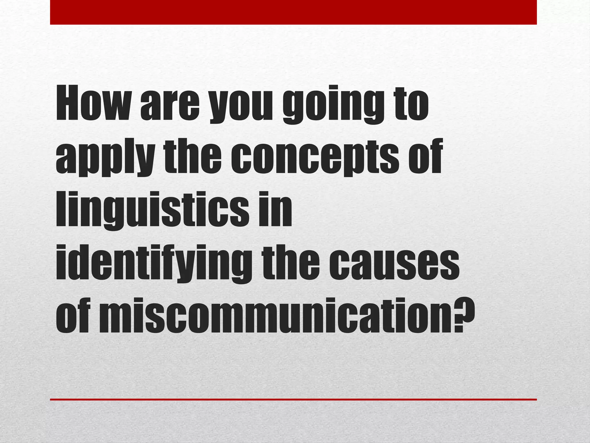 How are you going to
apply the concepts of
linguistics in
identifying the causes
of miscommunication?
 