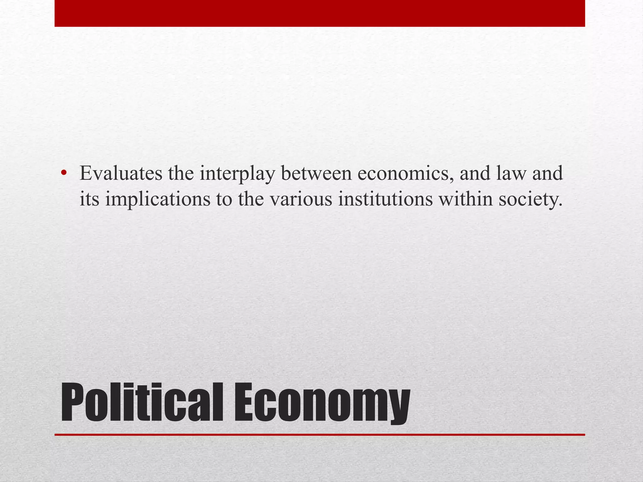 Political Economy
• Evaluates the interplay between economics, and law and
its implications to the various institutions within society.
 