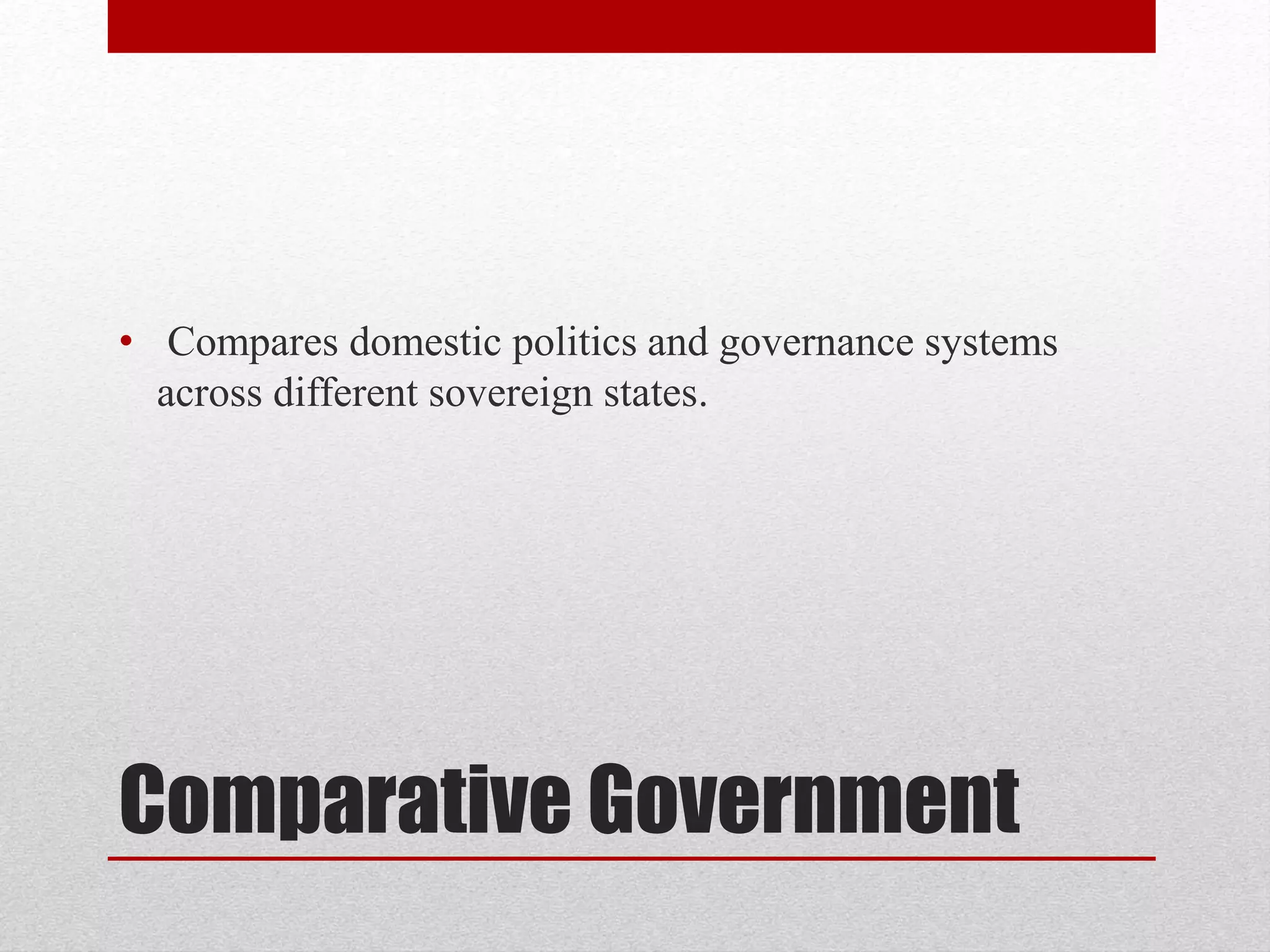 Comparative Government
• Compares domestic politics and governance systems
across different sovereign states.
 