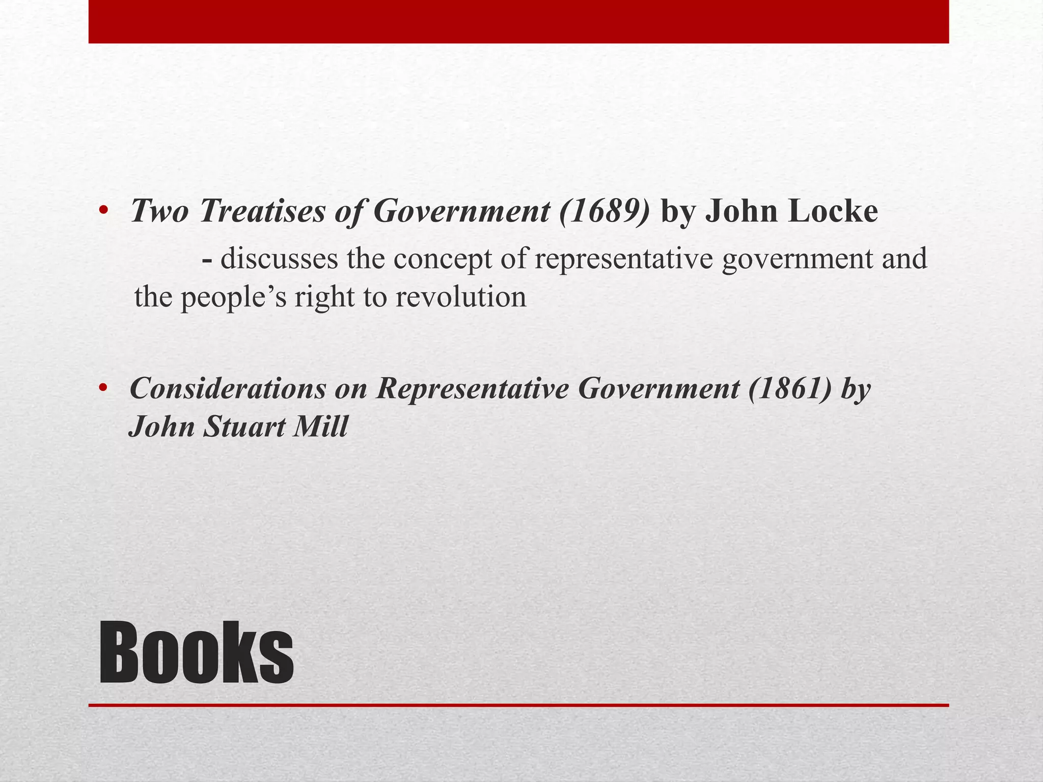 Books
• Two Treatises of Government (1689) by John Locke
- discusses the concept of representative government and
the people’s right to revolution
• Considerations on Representative Government (1861) by
John Stuart Mill
 