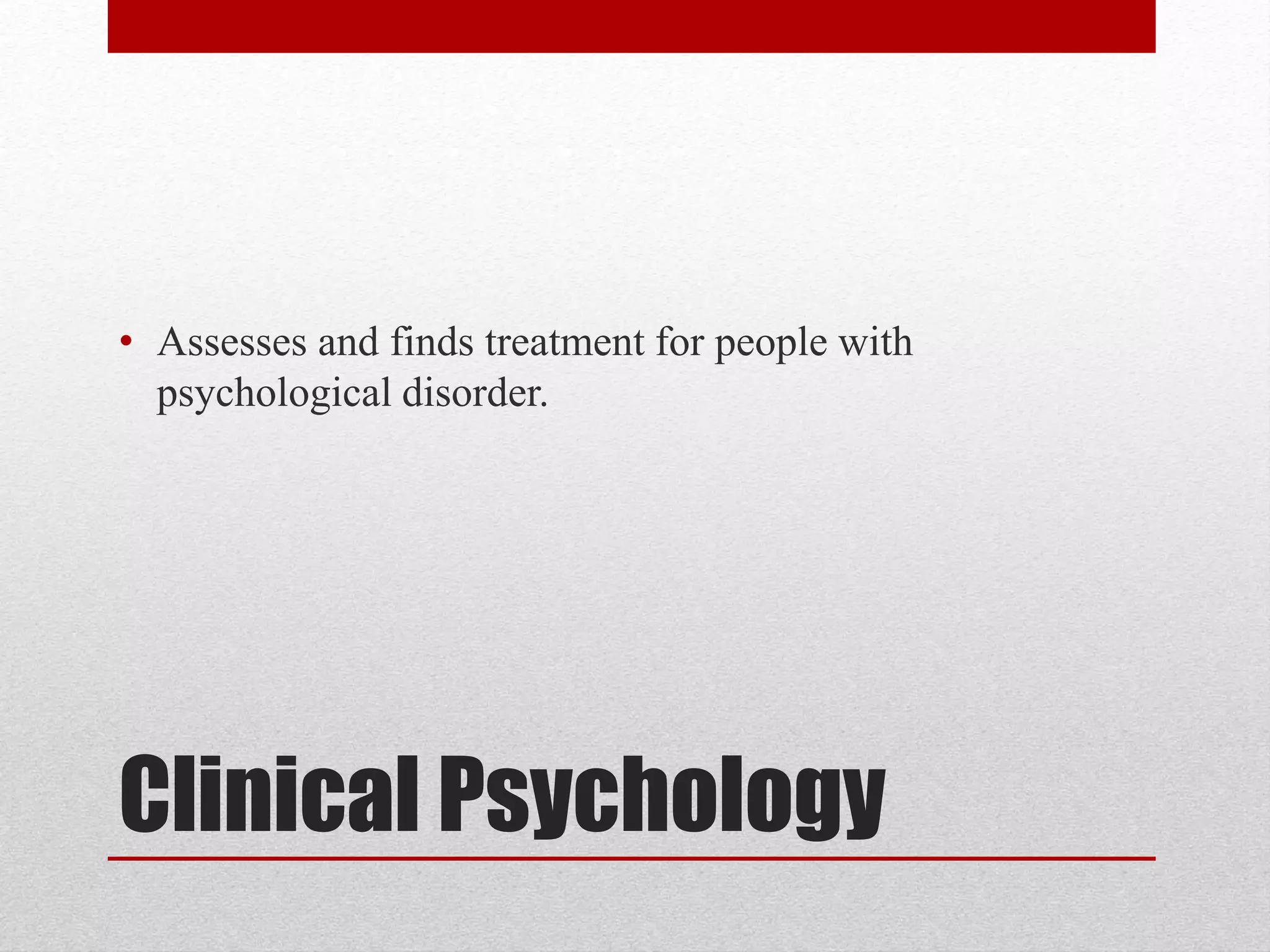 Clinical Psychology
• Assesses and finds treatment for people with
psychological disorder.
 