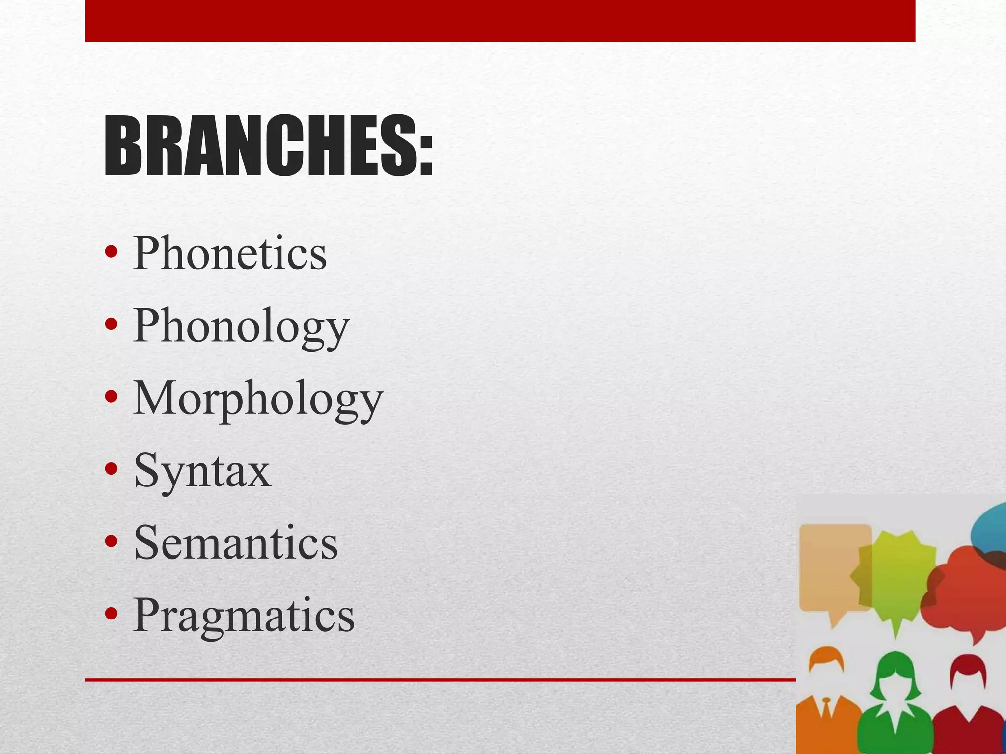 BRANCHES:
• Phonetics
• Phonology
• Morphology
• Syntax
• Semantics
• Pragmatics
 