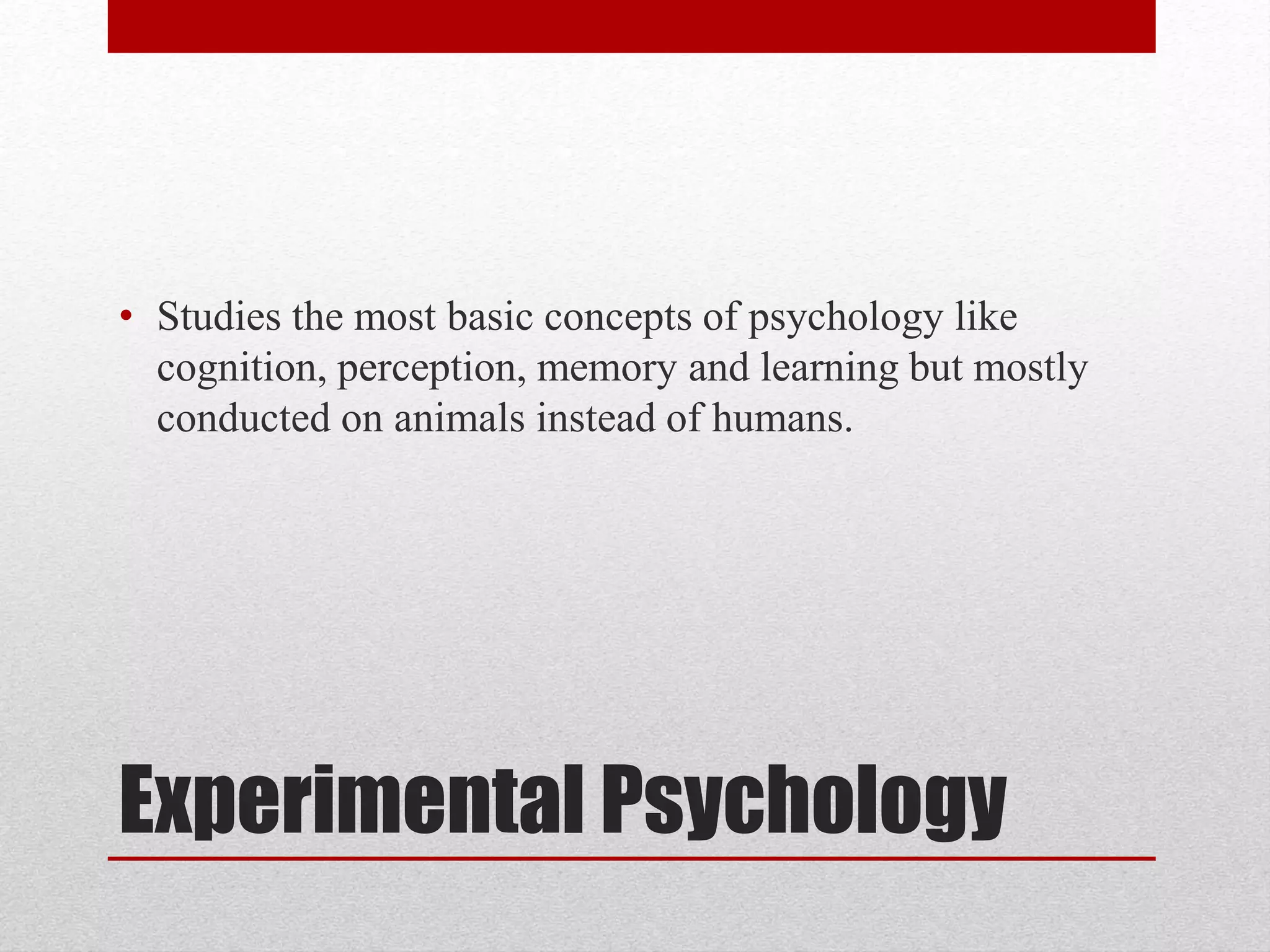 Experimental Psychology
• Studies the most basic concepts of psychology like
cognition, perception, memory and learning but mostly
conducted on animals instead of humans.
 