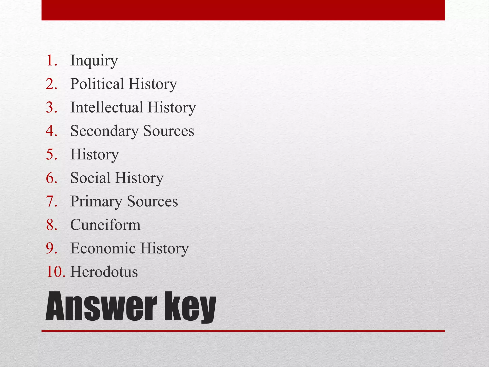 Answer key
1. Inquiry
2. Political History
3. Intellectual History
4. Secondary Sources
5. History
6. Social History
7. Primary Sources
8. Cuneiform
9. Economic History
10. Herodotus
 