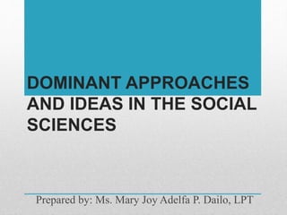 DOMINANT APPROACHES
AND IDEAS IN THE SOCIAL
SCIENCES
Prepared by: Ms. Mary Joy Adelfa P. Dailo, LPT
 