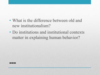 ---
• What is the difference between old and
new institutionalism?
• Do institutions and institutional contexts
matter in explaining human behavior?
 
