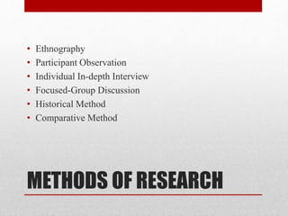METHODS OF RESEARCH
• Ethnography
• Participant Observation
• Individual In-depth Interview
• Focused-Group Discussion
• Historical Method
• Comparative Method
 