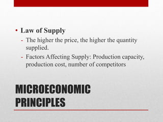 MICROECONOMIC
PRINCIPLES
• Law of Supply
- The higher the price, the higher the quantity
supplied.
- Factors Affecting Supply: Production capacity,
production cost, number of competitors
 