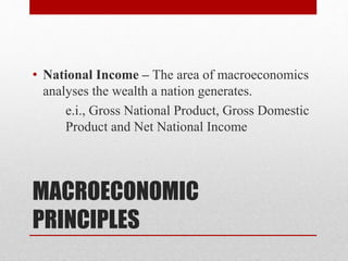MACROECONOMIC
PRINCIPLES
• National Income – The area of macroeconomics
analyses the wealth a nation generates.
e.i., Gross National Product, Gross Domestic
Product and Net National Income
 