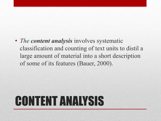 CONTENT ANALYSIS
• The content analysis involves systematic
classification and counting of text units to distil a
large amount of material into a short description
of some of its features (Bauer, 2000).
 