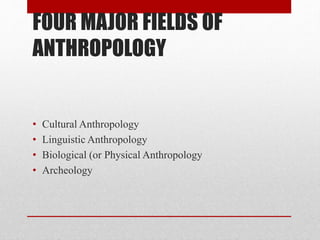 FOUR MAJOR FIELDS OF
ANTHROPOLOGY
• Cultural Anthropology
• Linguistic Anthropology
• Biological (or Physical Anthropology
• Archeology
 
