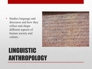 LINGUISTIC
ANTHROPOLOGY
• Studies language and
discourse and how they
reflect and shape
different aspects of
human society and
culture.
 