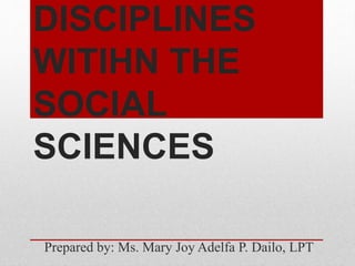DISCIPLINES
WITIHN THE
SOCIAL
SCIENCES
Prepared by: Ms. Mary Joy Adelfa P. Dailo, LPT
 