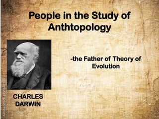 People in the Study of
Anthtopology
CHARLES
DARWIN
-the Father of Theory of
Evolution
 