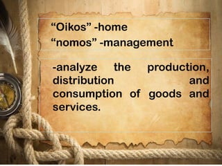 “Oikos” -home
“nomos” -management
-analyze the production,
distribution and
consumption of goods and
services.
 