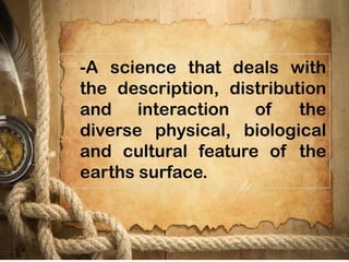-A science that deals with
the description, distribution
and interaction of the
diverse physical, biological
and cultural feature of the
earths surface.
 