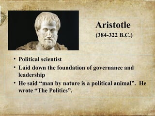 Aristotle
(384-322 B.C.)
• Political scientist
• Laid down the foundation of governance and
leadership
• He said “man by nature is a political animal”. He
wrote “The Politics”.
 