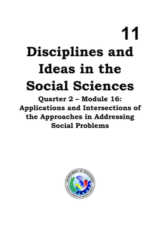 11
Disciplines and
Ideas in the
Social Sciences
Quarter 2 – Module 16:
Applications and Intersections of
the Approaches in Addressing
Social Problems
 