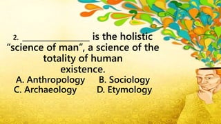 2. ________________ is the holistic
“science of man”, a science of the
totality of human
existence.
A. Anthropology B. Sociology
C. Archaeology D. Etymology
 