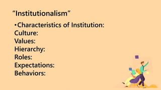 “Institutionalism”
•Characteristics of Institution:
Culture:
Values:
Hierarchy:
Roles:
Expectations:
Behaviors:
 
