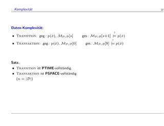...Komplexit
at 11
Daten-Komplexit
at:
 Transition: geg.: p(
x), MP[D[s] ges.: MP[D[s+1]
?
j
= p(
x)
 Transaktion: geg.: p(
x), MP[D[0] ges.: MP[D[$]
?
j
= p(
x)
Satz.
 Transition ist PTIME-vollst
andig.
 Transaktion ist PSPACE-vollst
andig.
(n = jDj)
 