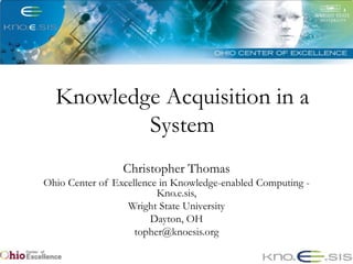 Knowledge Acquisition in a
          System
                 Christopher Thomas
Ohio Center of Excellence in Knowledge-enabled Computing -
                         Kno.e.sis,
                  Wright State University
                        Dayton, OH
                    topher@knoesis.org
 