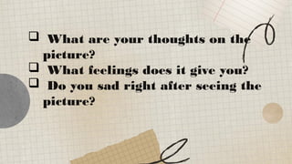  What are your thoughts on the
picture?
 What feelings does it give you?
 Do you sad right after seeing the
picture?
 