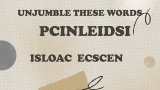 UNJUMBLE THESE WORDS
PCINLEIDSI
ISLOAC ECSCEN
 